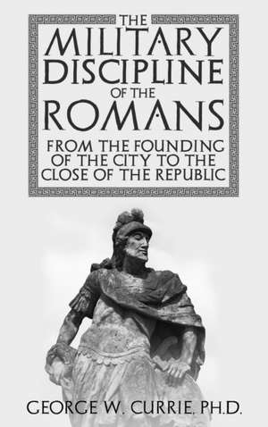 The Military Discipline of the Romans from the Founding of the City to the Close of the Republic de George Currie