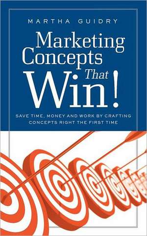 Marketing Concepts That Win!: Save Time, Money and Work by Crafting Concepts Right the First Time de Martha Guidry