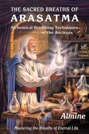 The Sacred Breaths of Arasatma: Alchemical Breathing Techniques of the Ancients--Mastering the Breaths of Eternal Life de Almine