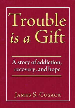 Trouble Is a Gift: A Story of Addiction, Recovery, and Hope de James S. Cusack