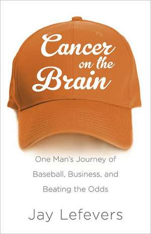 Cancer on the Brain: One Man's Journey of Baseball, Business, and Beating the Odds de Jay Lefevers