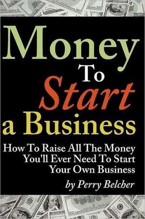 Money to Start a Business: How to Raise All the Money You'll Ever Need to Start Your Own Business de Belcher, Perry