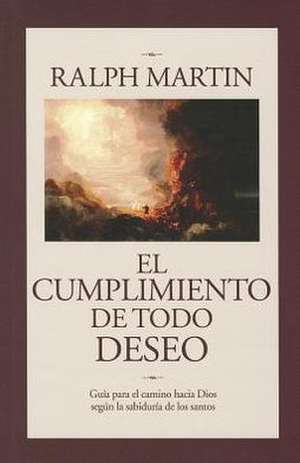 El Cumplimiento de Todo Deseo: Guia Para el Camino Hacia Dios Segun la Sabiduria de los Santos de Ralph Martin