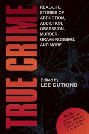 True Crime: Real-Life Stories of Grave-Robbing, Identity Theft, Abduction, Addition, Obsession, Murder, and More de Lee Gutkind