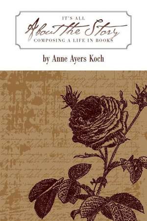 It's All about the Story: Composing a Life in Books de Anne Ayers Koch