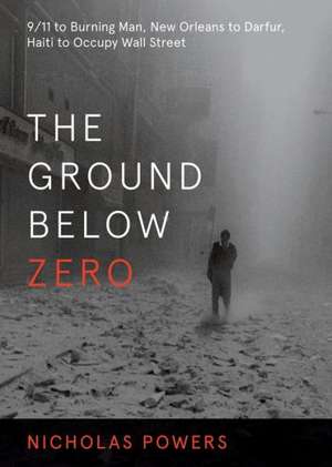 The Ground Below Zero: 9/11 to Burning Man, New Orleans to Darfur, Haiti to Occupy Wall Street de Nicholas Powers