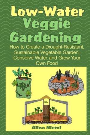 Low Water Veggie Gardening: How to Create a Drought-Resistant, Sustainable Vegetable Garden, Conserve Water, and Grow Your Own Food de Niemi, Alina