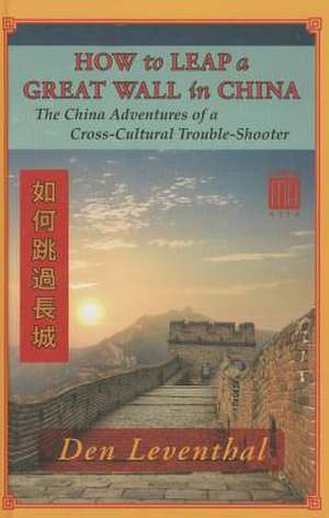 How to Leap a Great Wall in China: The China Adventures of a Cross-Cultural Trouble-Shooter de Den Leventhal