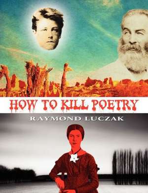 How to Kill Poetry de Raymond Luczak