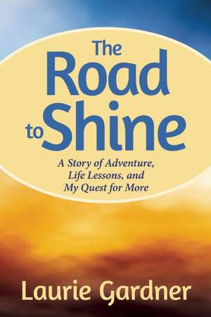 The Road to Shine: A Story of Adventure, Life Lessons, and My Quest for More de Laurie Gardner