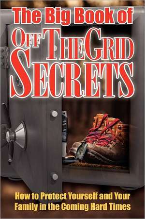 The Big Book of Off-The-Grid Secrets: How to Protect Yourself and Your Family in the Coming Hard Times