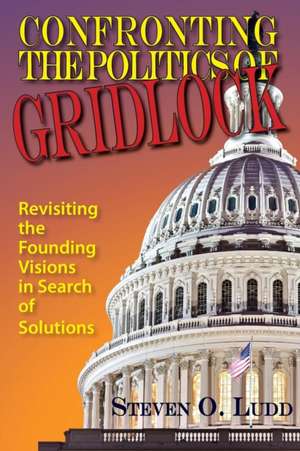 Confronting the Politics of Gridlock, Revisiting the Founding Visions in Search of Solutions de Steven O. Ludd