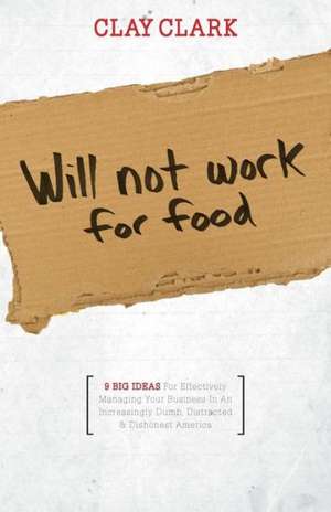 Will Not Work for Food - 9 Big Ideas for Effectively Managing Your Business in an Increasingly Dumb, Distracted & Dishonest America de Clay Clark