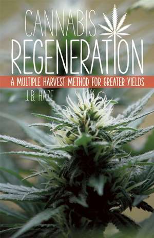 Cannabis Regeneration: A Multiple Harvest Method for Greater Yields de J.B. J.B. Haze