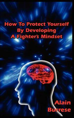 How to Protect Yourself by Developing a Fighter's Mindset de Alain Burrese