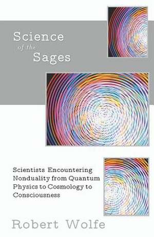 Science of the Sages: Scientists Encountering Nonduality from Quantum Physics to Cosmology to Consciousness. de Robert Wolfe