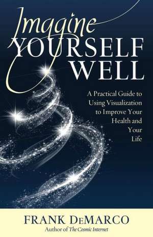 Imagine Yourself Well: A Practical Guide to Using Visualization to Improve Your Health and Your Life de Frank DeMarco