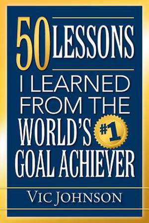 50 Lessons I Learned from the World's #1 Goal Achiever de Vic Johnson