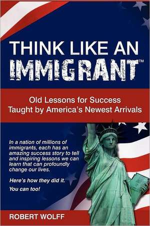 Think Like an Immigrant--Old Lessons for Success Taught by America's Newest Arrivals: One Man, Two Faiths. Expanded Second Edition de Robert Wolff