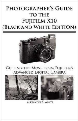 Photographer's Guide to the Fujifilm X10 (Black and White Edition) de Alexander S. White