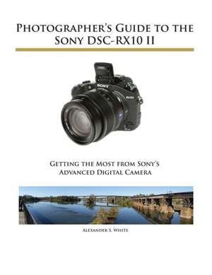 Photographer's Guide to the Sony Dsc-Rx10 II: Getting the Most from Fujifilm's Advanced Digital Camera de Alexander S. White