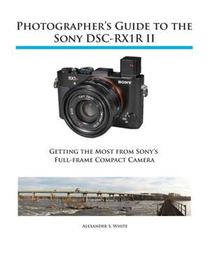 Photographer's Guide to the Sony Rx1r II: Getting the Most from Fujifilm's Advanced Digital Camera de Alexander S. White