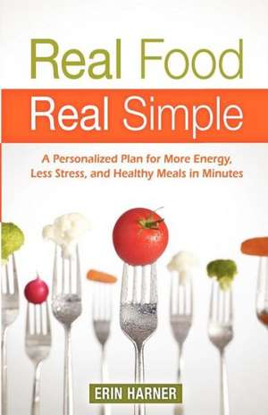 Real Food, Real Simple: A Personalized Plan for More Energy, Less Stress, and Healthy Meals in Minutes de Erin Harner