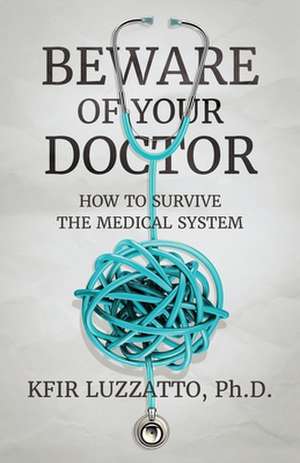 Beware of Your Doctor: How to Survive the Medical System de Kfir Luzzatto