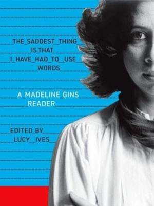 The Saddest Thing Is That I Have Had to Use Words: A Madeline Gins Reader de Madeline Gins