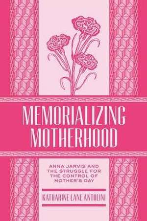 Memorializing Motherhood: Anna Jarvis and the Struggle for Control of Mother's Day de Katharine Lane Antolini