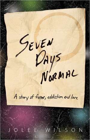 Seven Days Normal: A Story of Fame, Addiction and Love de Jolee Wilson