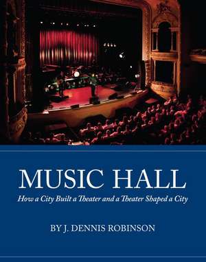 Music Hall: How a City Built a Theater and a Theater Shaped a City de J. Dennis Robinson