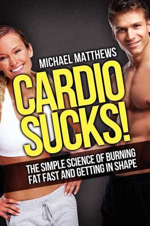 Cardio Sucks! the Simple Science of Burning Fat Fast and Getting in Shape de Michael Matthews