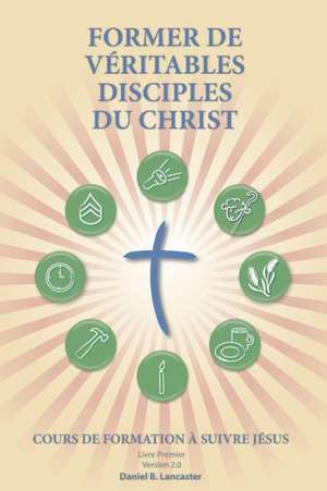 Former de Veritables Disciples Du Christ: A Manual to Facilitate Training Disciples in House Churches, Small Groups, and Discipleship Groups, Leading