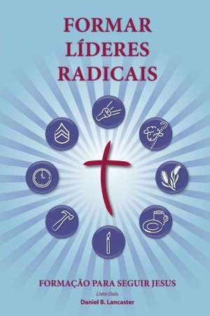 Training Radical Leaders - Portuguese Leader Edition: A Manual to Train Leaders in Small Groups and House Churches to Lead Church-Planting Movements