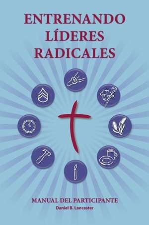 Entrenando Lideres Radicales: A Manual to Train Leaders in Small Groups and House Churches to Lead Church-Planting Movements de Daniel B. Lancaster