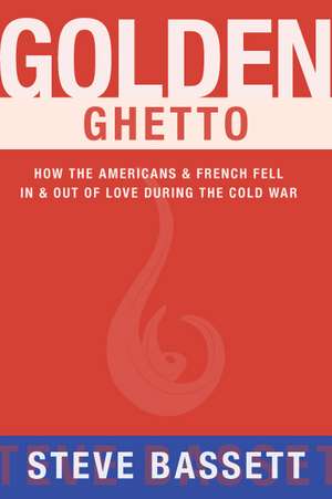 Golden Ghetto: How the Americans & French Fell In & Out of Love During the Cold War de Steve Bassett