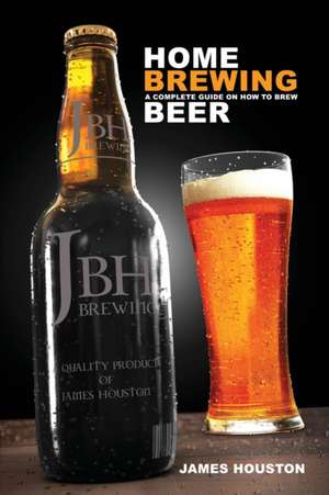 Home Brewing: A Complete Guide on How to Brew Beer de James Houston