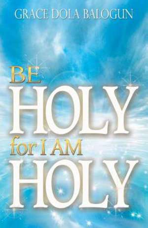 Be Holy for I Am Holy de Grace Dola Balogun