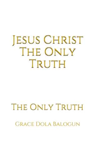 Jesus Christ The Only Truth de Grace Dola Balogun