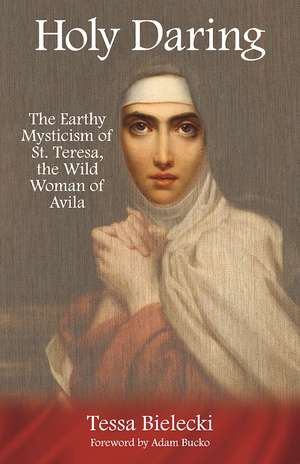 Holy Daring: The Earthy Mysticism of St. Teresa, the Wild Woman of Avila de Tessa Bielecki