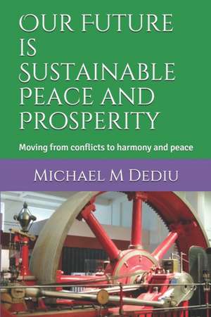 Our Future is Sustainable Peace and Prosperity: Moving from conflicts to harmony and peace de Michael M. Dediu