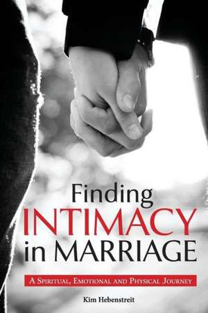 Finding Intimacy in Marriage: A Spiritual, Emotional and Physical Journey de Kim Hebenstreit