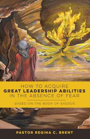 How to Acquire Great Leadership Abilities in the Absence of Fear de Brent, Pastor Regina