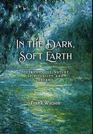 In the Dark, Soft Earth: Poetry of Love, Nature, Spirituality, and Dreams de Frank Watson