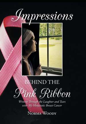 Impressions Behind the Pink Ribbon: Writing Through the Laughter and Tears with My Metastatic Breast Cancer de Norma Woody