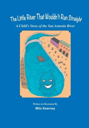 The Little River That Wouldn't Run Straight: A Child's Story of the San Antonio River de Milo Kearney