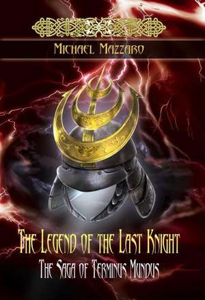 The Legend of the Last Knight: The Saga of Terminus Mundus de Mazzaro, Michael