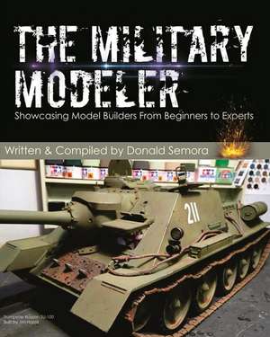 The Military Modeler: Showcasing Model Builders From Beginners to Experts de Donald Semora