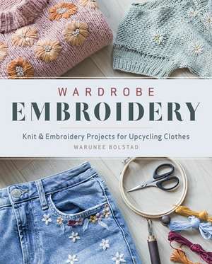 Wardrobe Embroidery: Knit & Embroidery Projects for Upcycling Clothes de Warunee Bolstad